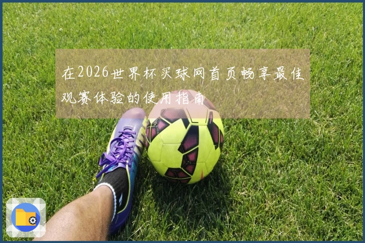 在2026世界杯买球网首页畅享最佳观赛体验的使用指南