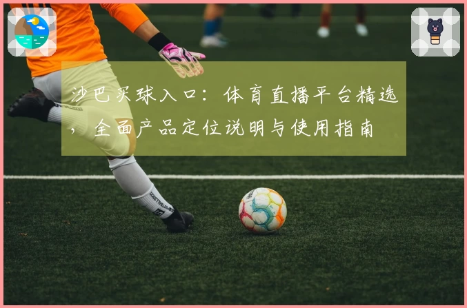 沙巴买球入口：体育直播平台精选，全面产品定位说明与使用指南