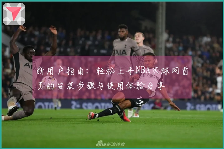 新用户指南：轻松上手NBA买球网首页的安装步骤与使用体验分享