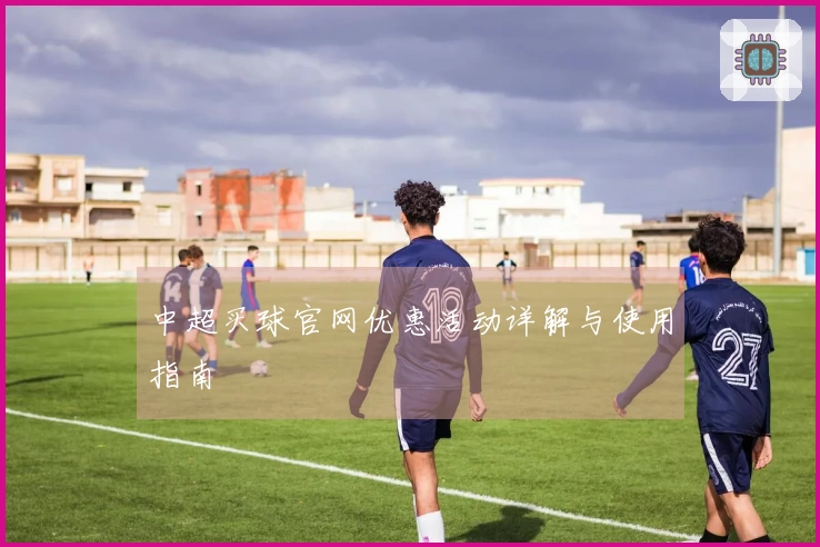 中超买球官网优惠活动详解与使用指南