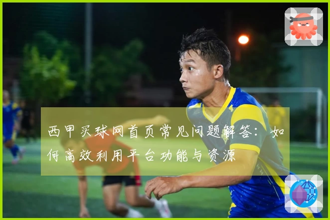 西甲买球网首页常见问题解答：如何高效利用平台功能与资源