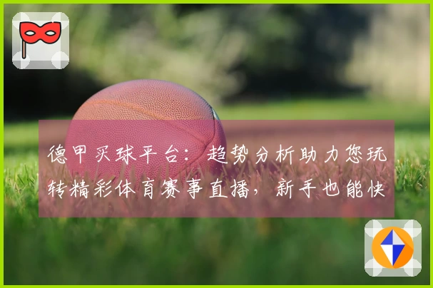 德甲买球平台:趋势分析助力您玩转精彩体育赛事直播,新手也能快速掌握!