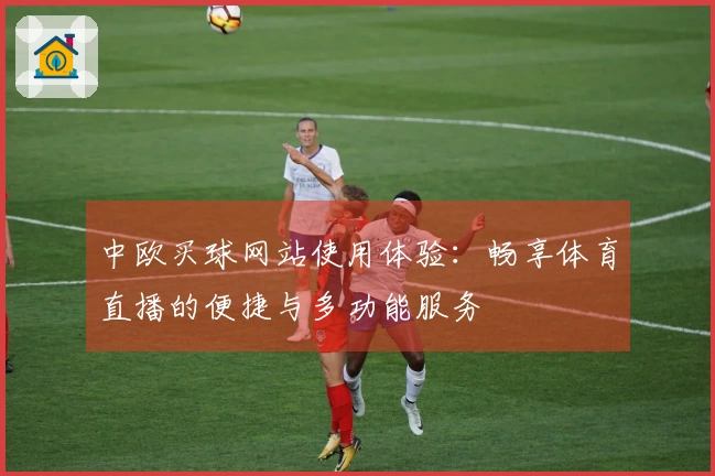 中欧买球网站使用体验：畅享体育直播的便捷与多功能服务