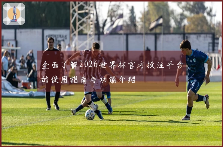 全面了解2026世界杯官方投注平台的使用指南与功能介绍