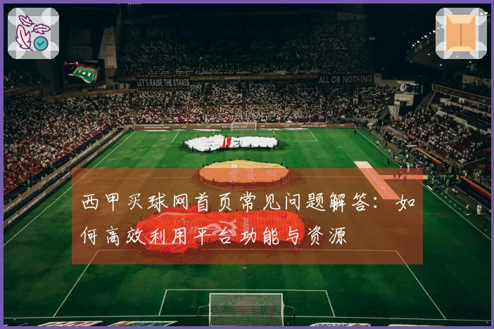 西甲买球网首页常见问题解答：如何高效利用平台功能与资源