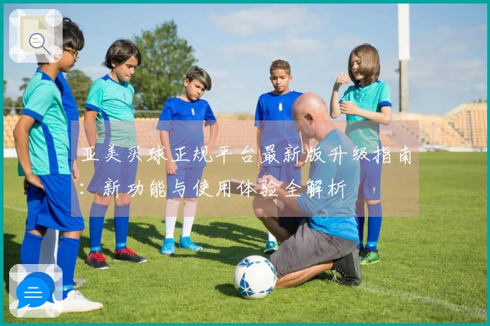 亚美买球正规平台最新版升级指南：新功能与使用体验全解析